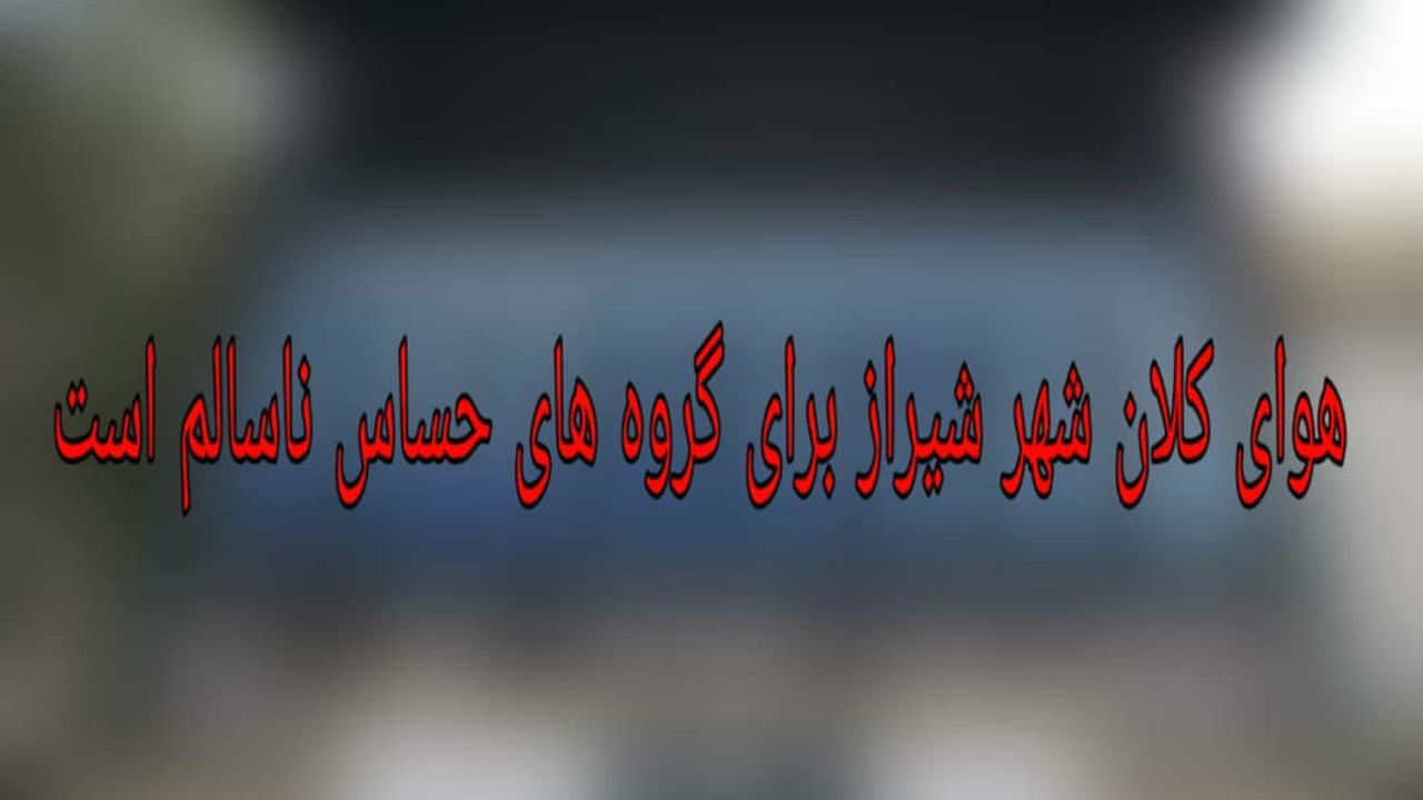 هوای شیراز برای گروه‌های حساس ناسالم است