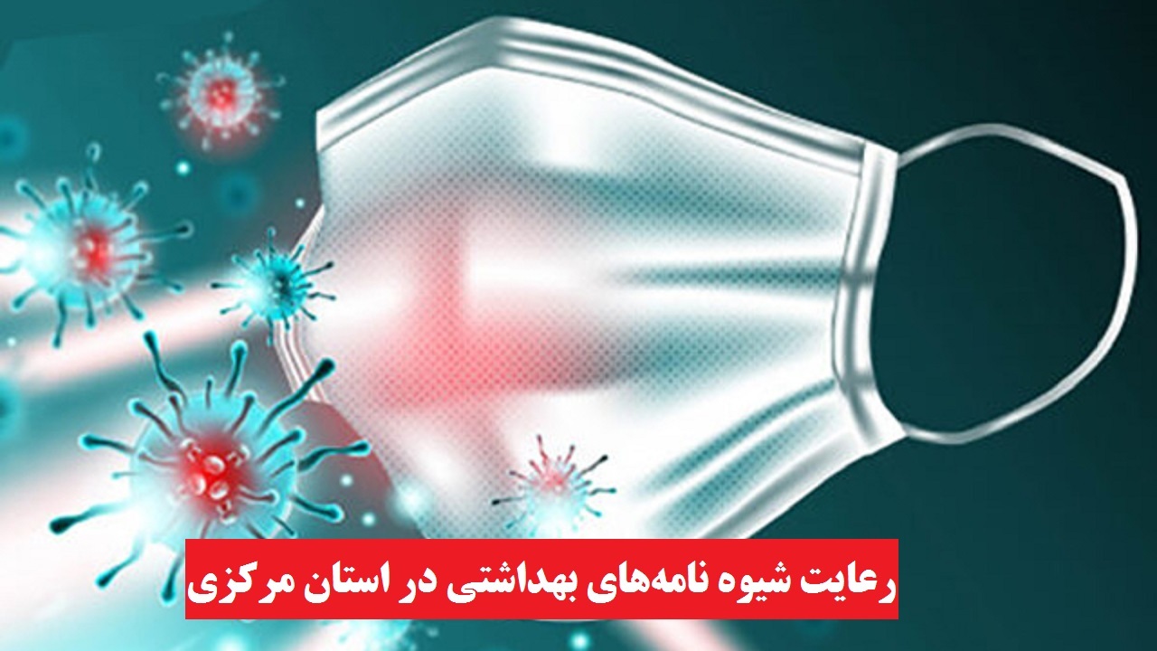 رعایت شیوه نامه‌های بهداشتی در استان مرکزی ۴۳ تا ۶۱ درصد