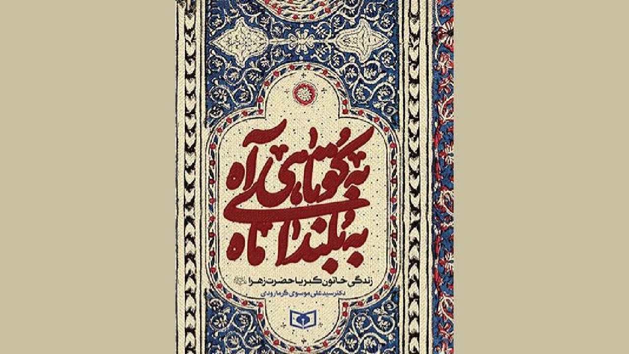 پرداختن به زندگی حضرت زهرا (س) در کتاب «به کوتاهی آه، به بلندای ماه»